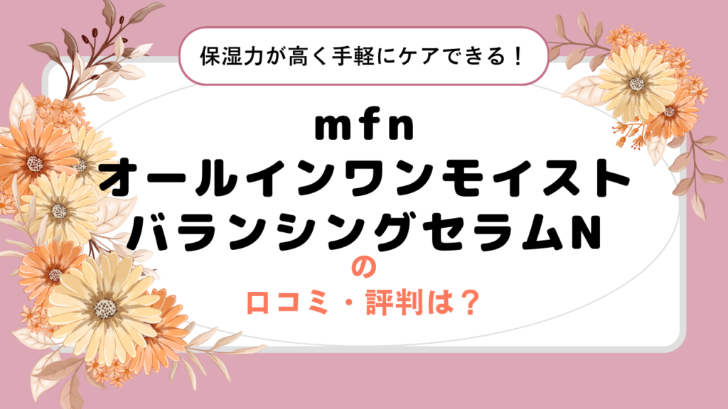 mfn オールインワンモイストバランシングセラムNの口コミ・評判は？保湿力が高く手軽にケアできる！