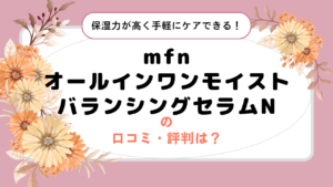 mfn オールインワンモイストバランシングセラムNの口コミ・評判は？保湿力が高く手軽にケアできる！