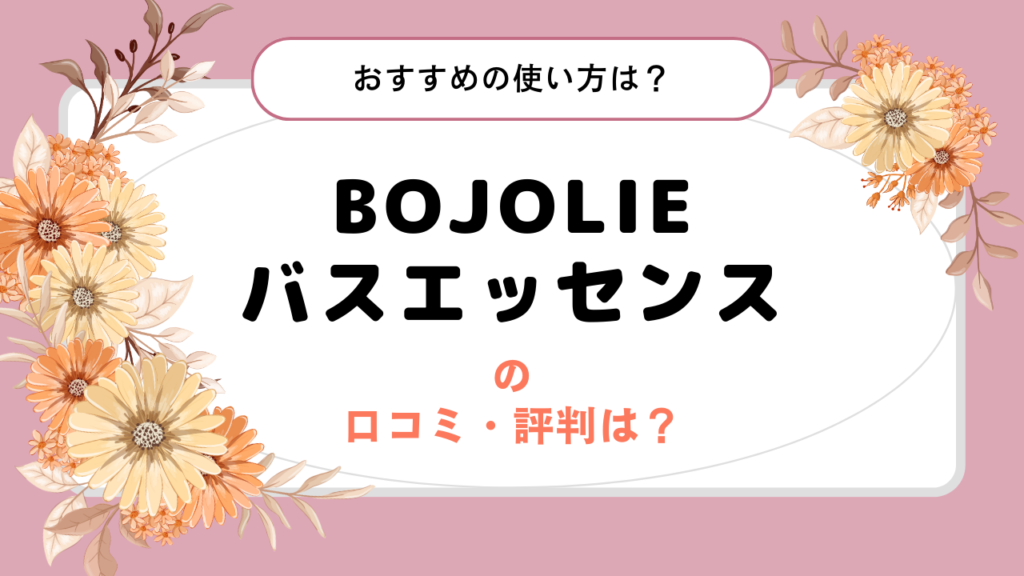 BOJOLIE（ボジョリー）バスエッセンスの口コミ・評判は？口コミでわかったおすすめの使い方はこれ！