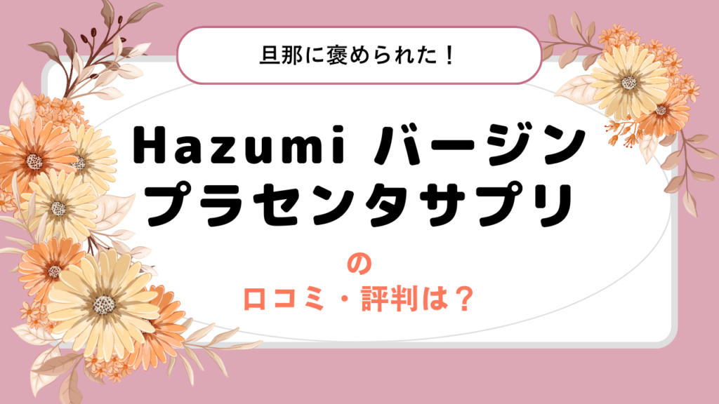 Hazumiバージンプラセンタサプリの口コミ・評判は？旦那に褒められた！うるおいを実感！