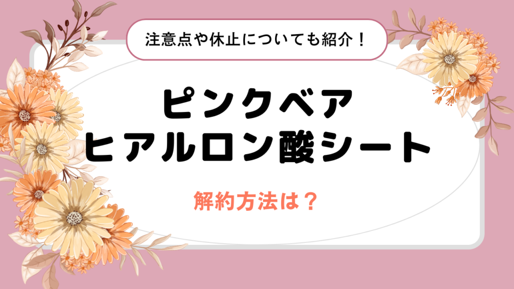 ピンクベアヒアルロン酸シートの解約方法は？注意点や休止についても紹介！