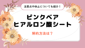 ピンクベアヒアルロン酸シートの解約方法は?注意点や休止についても紹介!