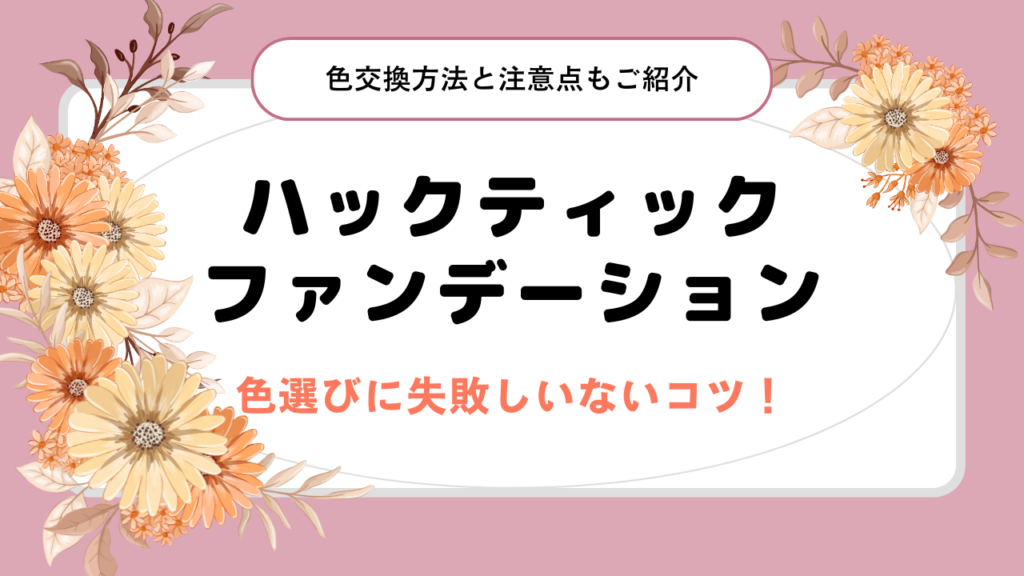 ハックティックファンデーションの色選びに失敗しいないコツ！色交換方法と注意点もご紹介