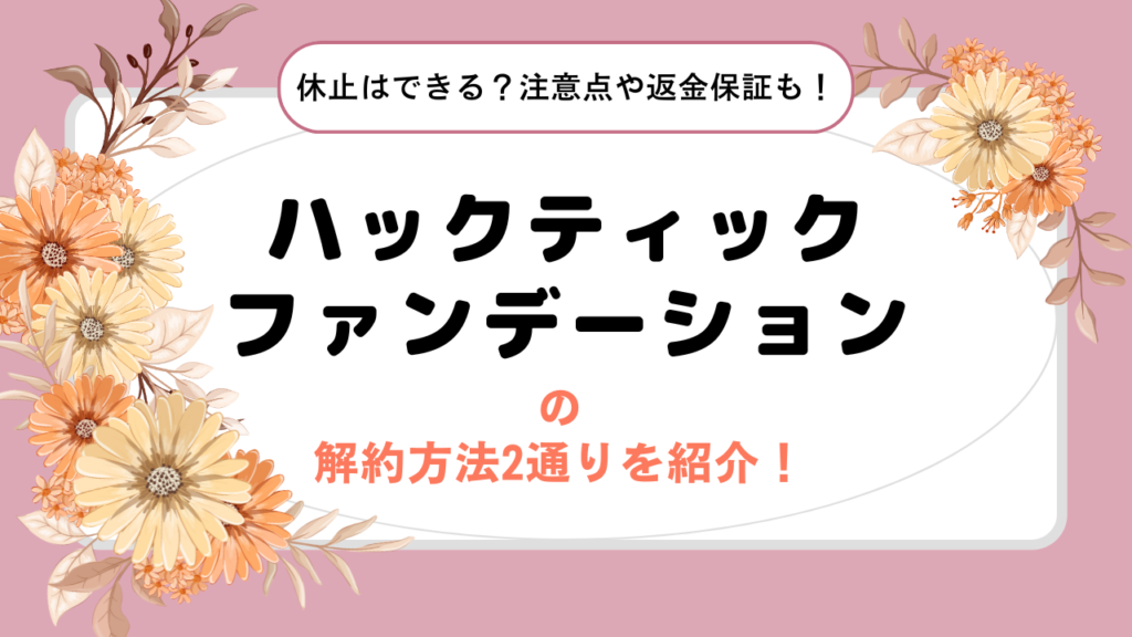 ハックティックファンデーションの解約方法2通りを紹介！休止はできる？注意点や返金保証も！