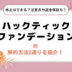 ハックティックファンデーションの解約方法2通りを紹介！休止はできる？注意点や返金保証も！